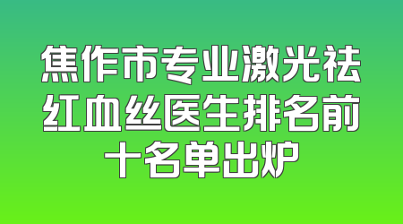 焦作市专业激光祛红血丝医生排名前十名单出炉