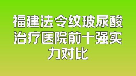 福建法令纹玻尿酸治疗医院前十强实力对比