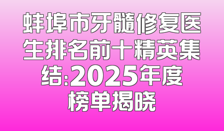 蚌埠市牙髓修复医生排名前十精英集结：2025年度榜单揭晓