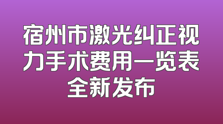宿州市激光纠正视力手术费用一览表全新发布