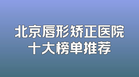 北京唇形矫正医院十大榜单推荐