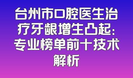 台州市口腔医生治疗牙龈增生凸起：专业榜单前十技术解析