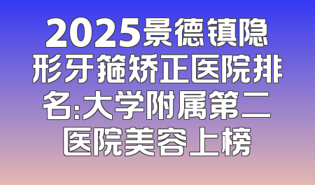 2025景德镇隐形牙箍矫正医院排名：大学附属第二医院美容上榜