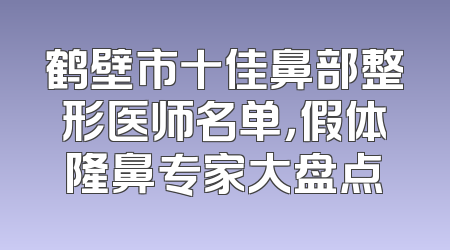 鹤壁市十佳鼻部整形医师名单，假体隆鼻专家大盘点