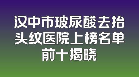 汉中市玻尿酸去抬头纹医院上榜名单前十揭晓