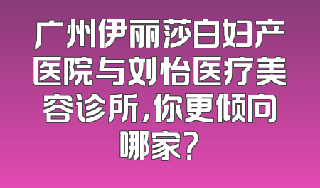 广州伊丽莎白妇产医院与刘怡医疗美容诊所，你更倾向哪家？