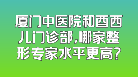 厦门中医院和酉西儿门诊部，哪家整形专家水平更高？