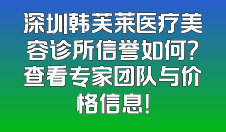 深圳韩芙莱医疗美容诊所信誉如何？查看专家团队与价格信息！