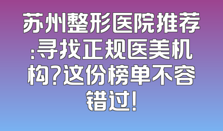 苏州整形医院推荐：寻找正规医美机构？这份榜单不容错过！