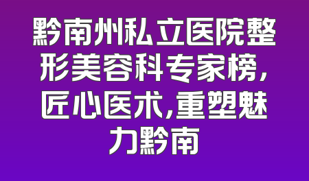 黔南州私立医院整形美容科专家榜，匠心医术，重塑魅力黔南