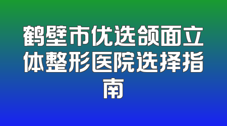 鹤壁市优选颌面立体整形医院选择指南