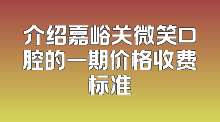 介绍嘉峪关微笑口腔的一期价格收费标准