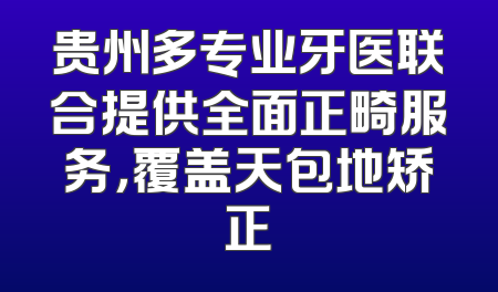 贵州多专业牙医联合提供全面正畸服务，覆盖天包地矫正