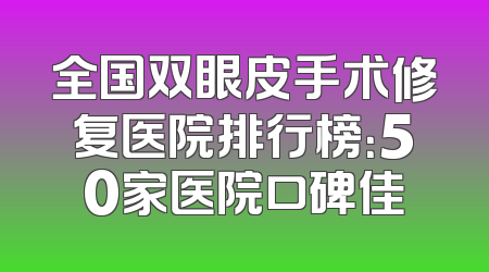 全国双眼皮手术修复医院排行榜：50家医院口碑佳