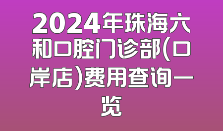 2024年珠海六和口腔门诊部（口岸店）费用查询一览
