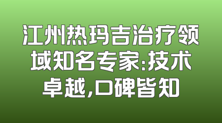 江州热玛吉治疗领域知名专家：技术卓越，口碑皆知