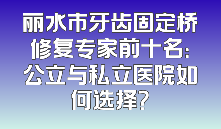 丽水市牙齿固定桥修复专家前十名：公立与私立医院如何选择？