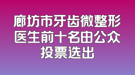廊坊市牙齿微整形医生前十名由公众投票选出