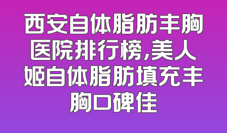 西安自体脂肪丰胸医院排行榜，美人姬自体脂肪填充丰胸口碑佳