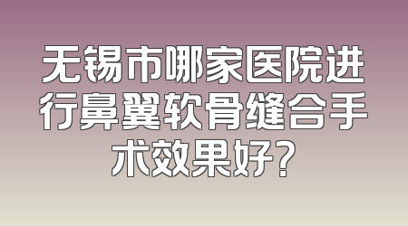 无锡市哪家医院进行鼻翼软骨缝合手术效果好？