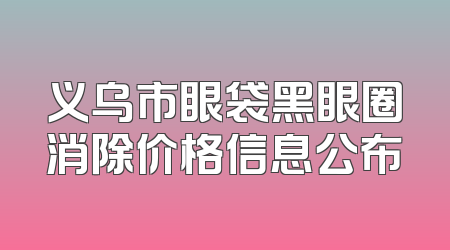 义乌市眼袋黑眼圈消除价格信息公布