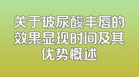 关于玻尿酸丰唇的效果显现时间及其优势概述