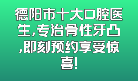 德阳市十大口腔医生，专治骨性牙凸，即刻预约享受惊喜！