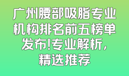 广州腰部吸脂专业机构排名前五榜单发布！专业解析，精选推荐