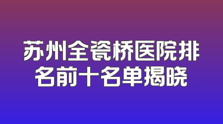 苏州全瓷桥医院排名前十名单揭晓