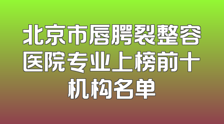 北京市唇腭裂整容医院专业上榜前十机构名单