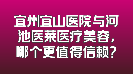 宜州宜山医院与河池医莱医疗美容，哪个更值得信赖？