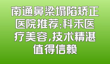 南通鼻梁塌陷矫正医院推荐：科禾医疗美容，技术精湛值得信赖