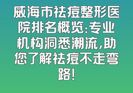 威海市祛痘整形医院排名概览：专业机构洞悉潮流，助您了解祛痘不走弯路！