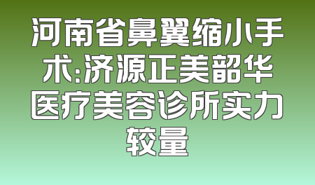 河南省鼻翼缩小手术：济源正美韶华医疗美容诊所实力较量