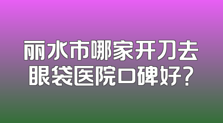 丽水市哪家开刀去眼袋医院口碑好？