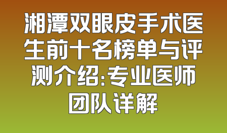 湘潭双眼皮手术医生前十名榜单与评测介绍：专业医师团队详解