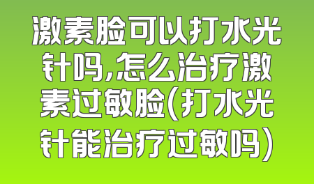 激素脸可以打水光针吗，怎么治疗激素过敏脸(打水光针能治疗过敏吗)