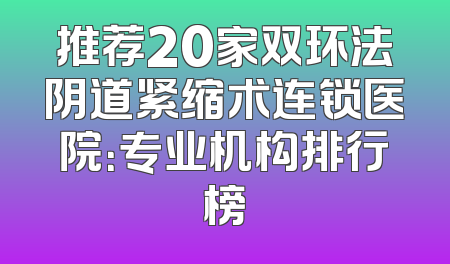 推荐20家双环法阴道紧缩术连锁医院：专业机构排行榜