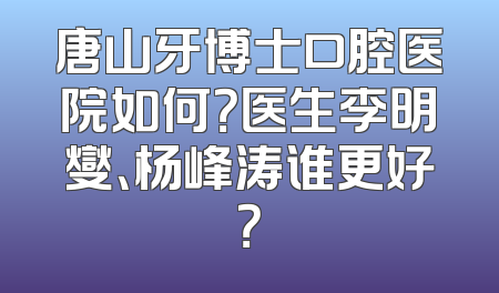 唐山牙博士口腔医院如何？医生李明燮、杨峰涛谁更好？