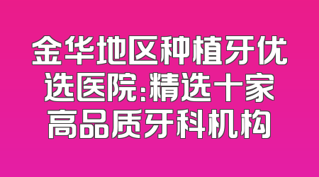 金华地区种植牙优选医院：精选十家高品质牙科机构