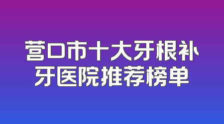 营口市十大牙根补牙医院推荐榜单