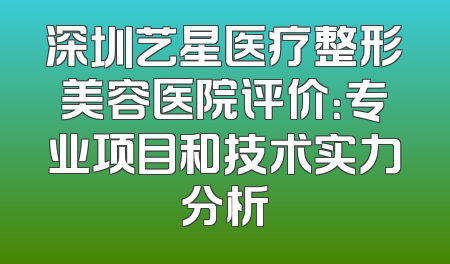 深圳艺星医疗整形美容医院评价：专业项目和技术实力分析
