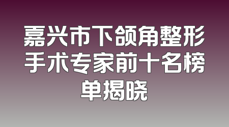 嘉兴市下颌角整形手术专家前十名榜单揭晓
