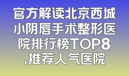 官方解读北京西城小阴唇手术整形医院排行榜TOP8，推荐人气医院