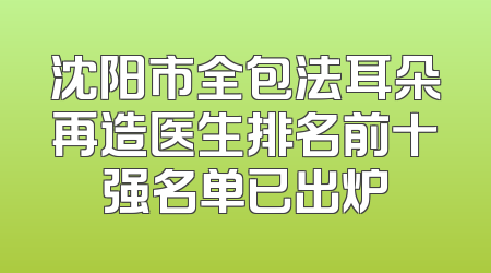 沈阳市全包法耳朵再造医生排名前十强名单已出炉