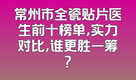 常州市全瓷贴片医生前十榜单，实力对比，谁更胜一筹？