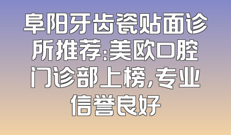 阜阳牙齿瓷贴面诊所推荐：美欧口腔门诊部上榜，专业信誉良好