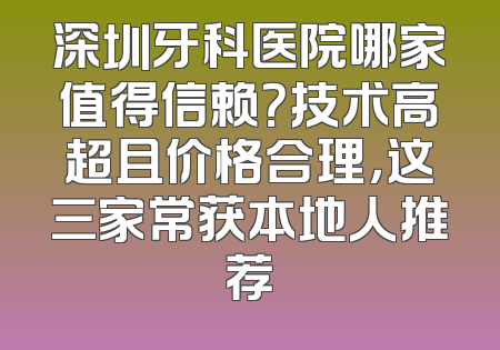 深圳牙科医院哪家值得信赖？技术高超且价格合理，这三家常获本地人推荐