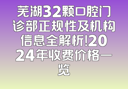 芜湖32颗口腔门诊部正规性及机构信息全解析！2024年收费价格一览