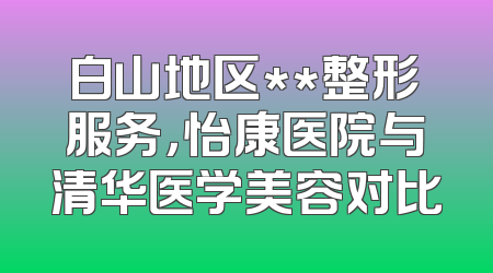 白山地区**整形服务，怡康医院与清华医学美容对比